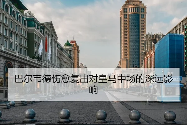 巴尔韦德伤愈复出对皇马中场的深远影响